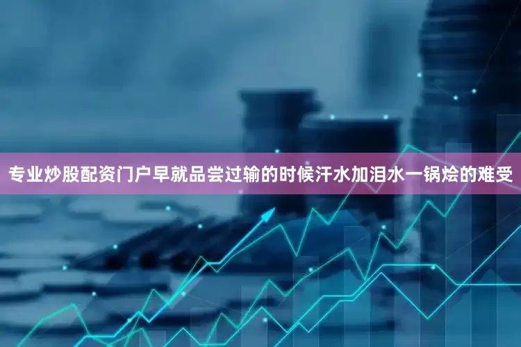 专业炒股配资门户早就品尝过输的时候汗水加泪水一锅烩的难受