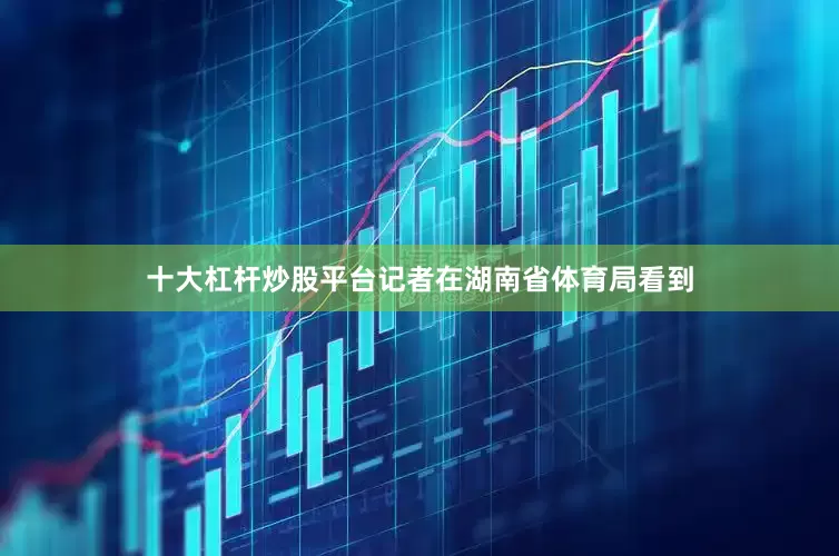 十大杠杆炒股平台记者在湖南省体育局看到