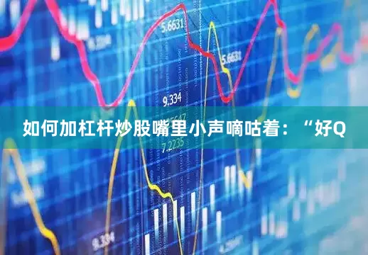 如何加杠杆炒股嘴里小声嘀咕着：“好Q