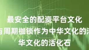 最安全的配资平台文化光环与周期枷锁作为中华文化的活化石