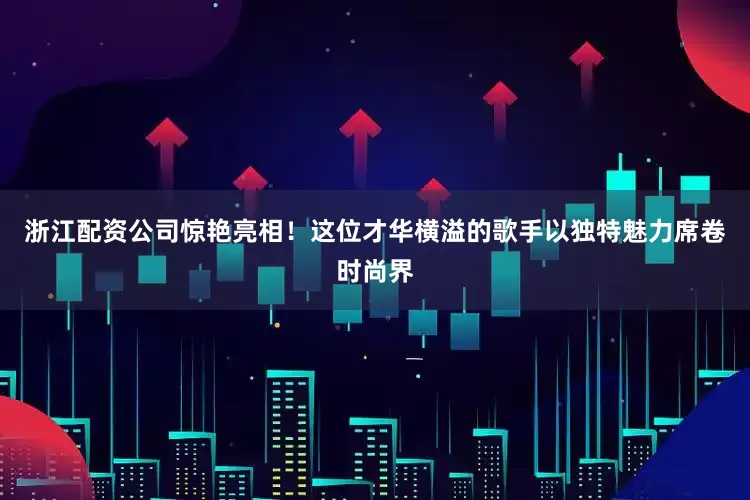 浙江配资公司惊艳亮相！这位才华横溢的歌手以独特魅力席卷时尚界