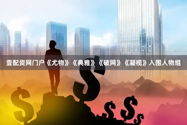 壹配资网门户《尤物》《典雅》《破网》《凝视》入围人物组