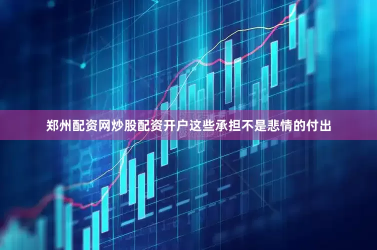 郑州配资网炒股配资开户这些承担不是悲情的付出