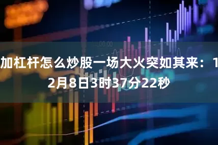 加杠杆怎么炒股一场大火突如其来：12月8日3时37分22秒