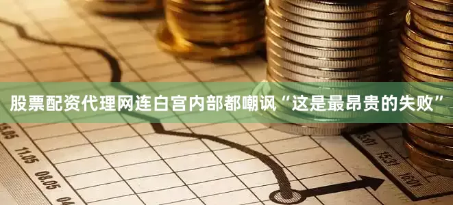 股票配资代理网连白宫内部都嘲讽“这是最昂贵的失败”