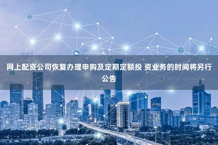 网上配资公司恢复办理申购及定期定额投 资业务的时间将另行公告