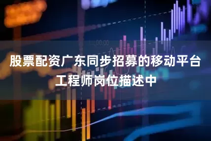 股票配资广东同步招募的移动平台工程师岗位描述中