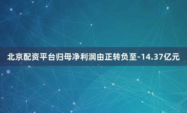 北京配资平台归母净利润由正转负至-14.37亿元