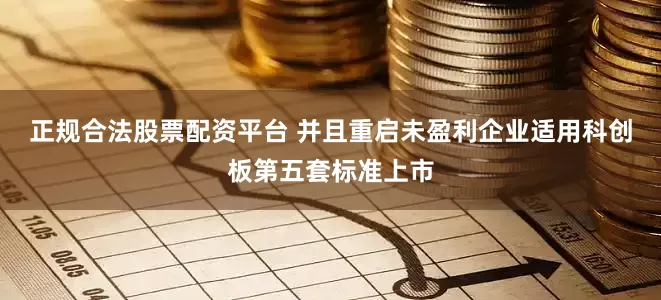 正规合法股票配资平台 并且重启未盈利企业适用科创板第五套标准上市