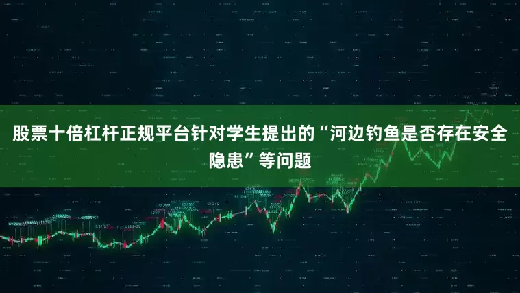 股票十倍杠杆正规平台针对学生提出的“河边钓鱼是否存在安全隐患”等问题