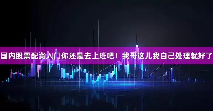 国内股票配资入门你还是去上班吧！我哥这儿我自己处理就好了