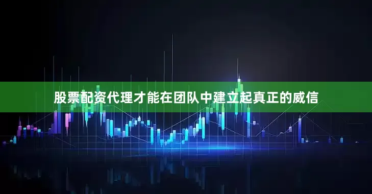 股票配资代理才能在团队中建立起真正的威信