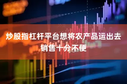 炒股指杠杆平台想将农产品运出去销售十分不便
