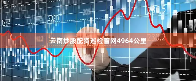 云南炒股配资巡检管网4964公里