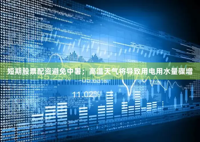 短期股票配资避免中暑；高温天气将导致用电用水量骤增
