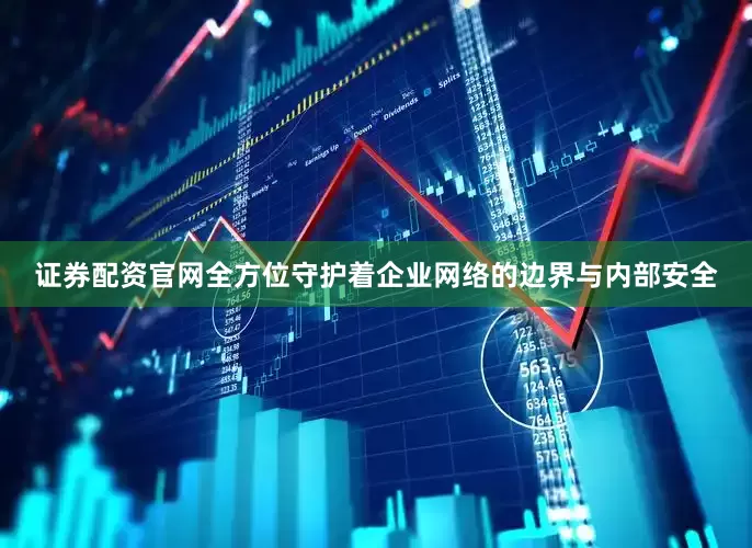 证券配资官网全方位守护着企业网络的边界与内部安全