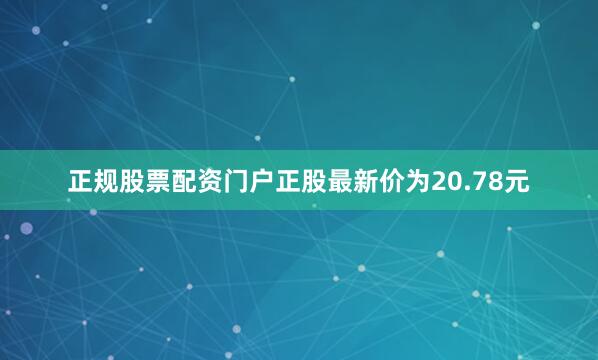 正规股票配资门户正股最新价为20.78元