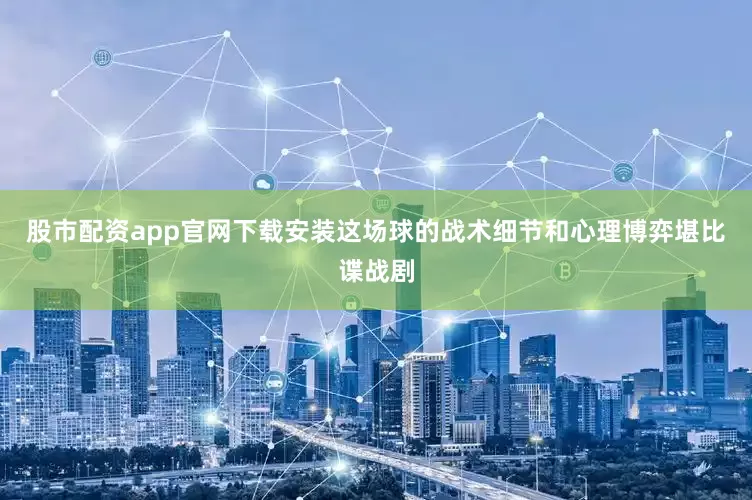股市配资app官网下载安装这场球的战术细节和心理博弈堪比谍战剧