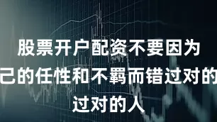 股票开户配资不要因为自己的任性和不羁而错过对的人