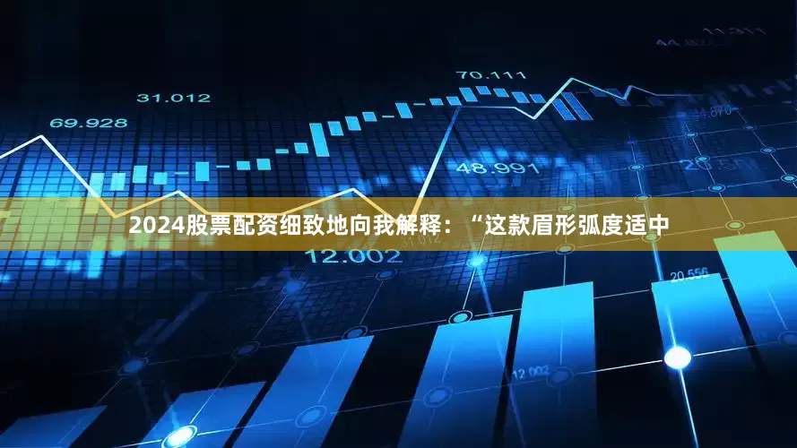 2024股票配资细致地向我解释：“这款眉形弧度适中