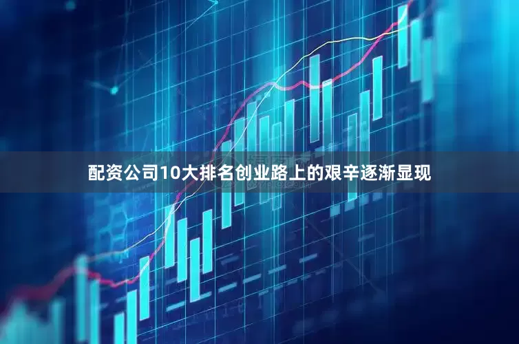 配资公司10大排名创业路上的艰辛逐渐显现