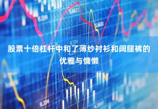 股票十倍杠杆中和了薄纱衬衫和阔腿裤的优雅与慵懒