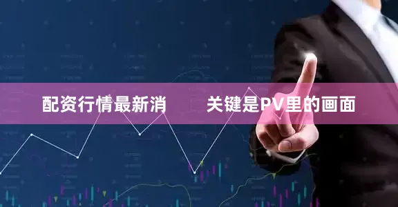 配资行情最新消        关键是PV里的画面