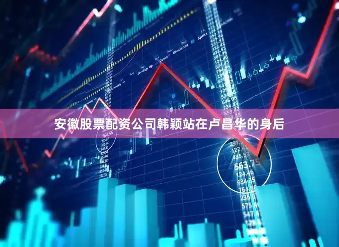 安徽股票配资公司韩颖站在卢昌华的身后