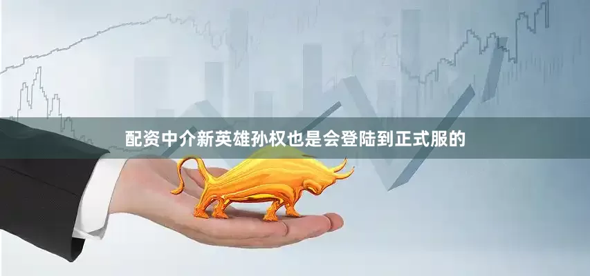 配资中介新英雄孙权也是会登陆到正式服的