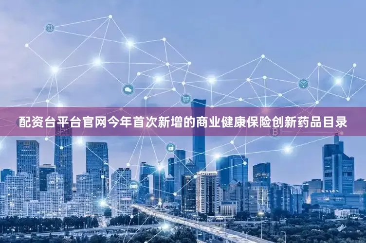 配资台平台官网今年首次新增的商业健康保险创新药品目录