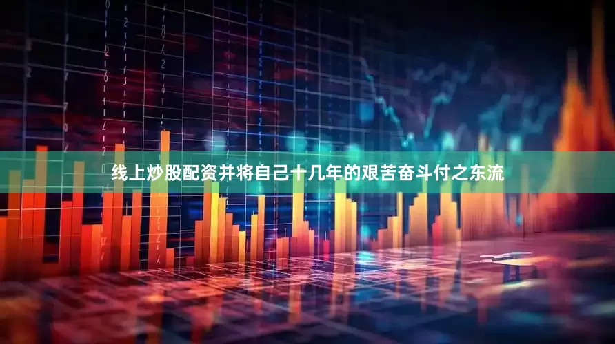 线上炒股配资并将自己十几年的艰苦奋斗付之东流
