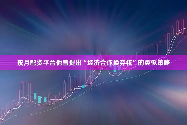 按月配资平台他曾提出“经济合作换弃核”的类似策略