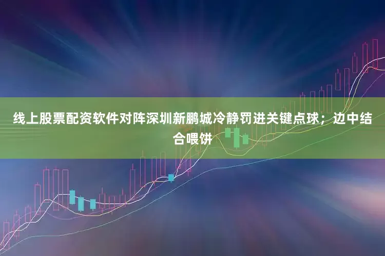 线上股票配资软件对阵深圳新鹏城冷静罚进关键点球；边中结合喂饼