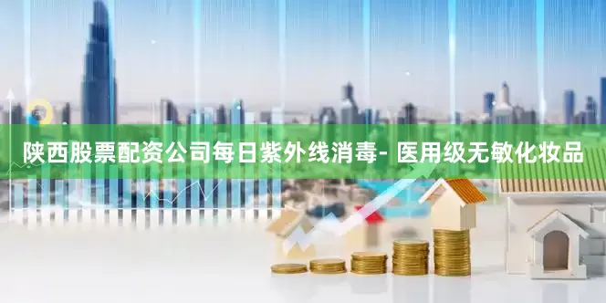 陕西股票配资公司每日紫外线消毒- 医用级无敏化妆品