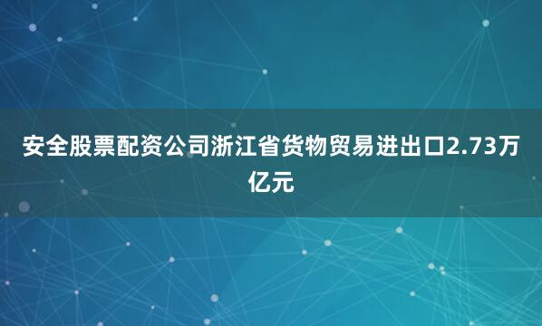 安全股票配资公司浙江省货物贸易进出口2.73万亿元