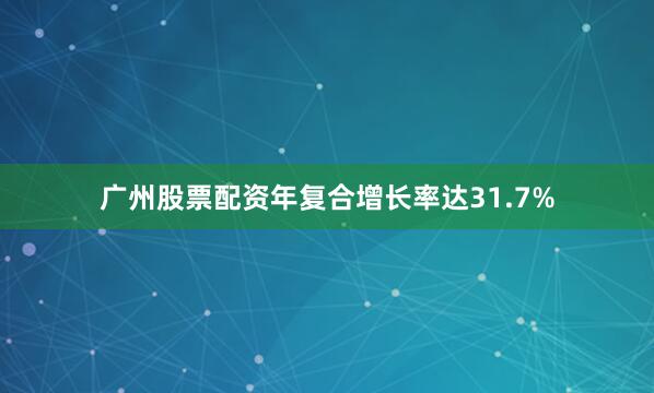 广州股票配资年复合增长率达31.7%