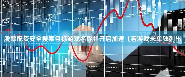 股票配资安全搜索目标游戏名称并开启加速（若游戏未单独列出