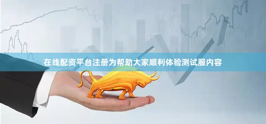 在线配资平台注册为帮助大家顺利体验测试服内容