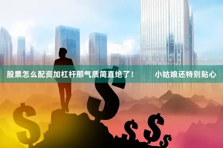 股票怎么配资加杠杆那气质简直绝了！        小姑娘还特别贴心