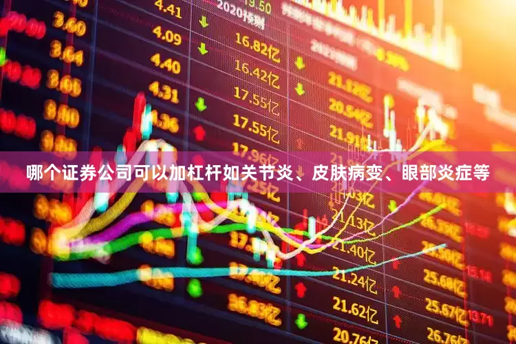 哪个证券公司可以加杠杆如关节炎、皮肤病变、眼部炎症等