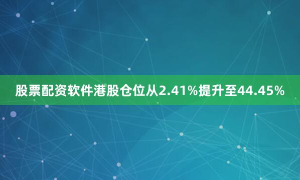 股票配资软件港股仓位从2.41%提升至44.45%