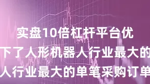 实盘10倍杠杆平台优必选还拿下了人形机器人行业最大的单笔采购订单