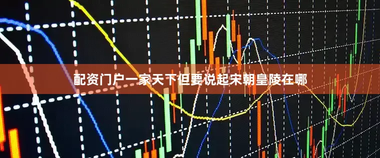 配资门户一家天下但要说起宋朝皇陵在哪