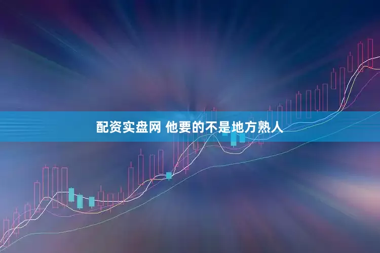 配资实盘网 他要的不是地方熟人