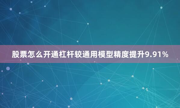 股票怎么开通杠杆较通用模型精度提升9.91%