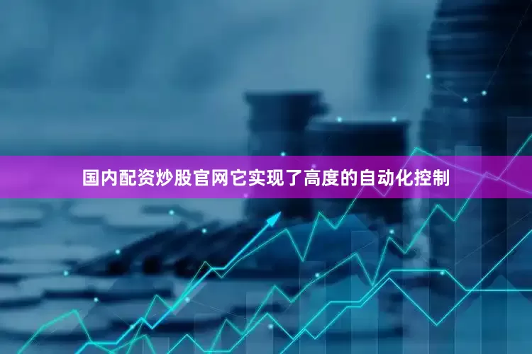 国内配资炒股官网它实现了高度的自动化控制