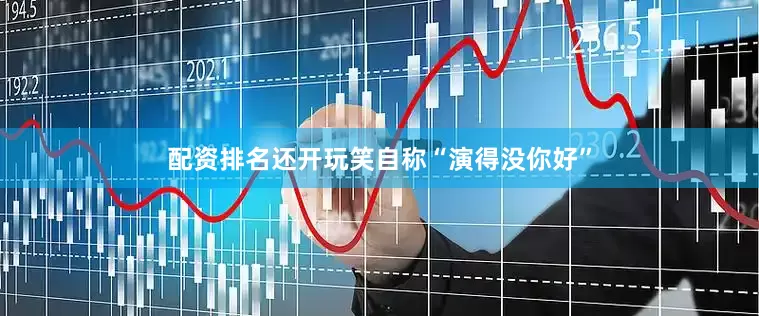 配资排名还开玩笑自称“演得没你好”