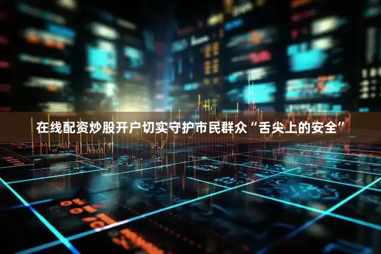 在线配资炒股开户切实守护市民群众“舌尖上的安全”