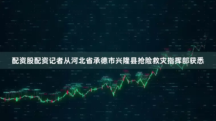 配资股配资记者从河北省承德市兴隆县抢险救灾指挥部获悉