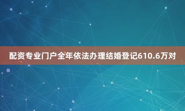 配资专业门户全年依法办理结婚登记610.6万对